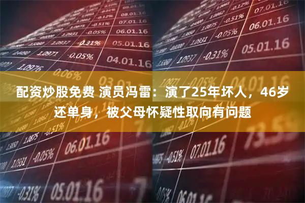 配资炒股免费 演员冯雷：演了25年坏人，46岁还单身，被父母怀疑性取向有问题
