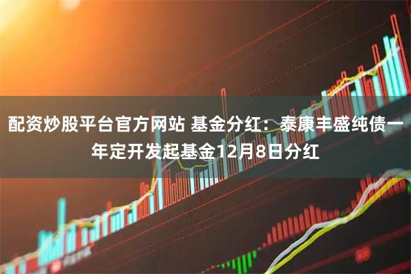 配资炒股平台官方网站 基金分红：泰康丰盛纯债一年定开发起基金12月8日分红