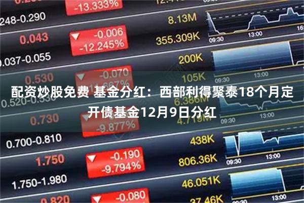配资炒股免费 基金分红：西部利得聚泰18个月定开债基金12月9日分红