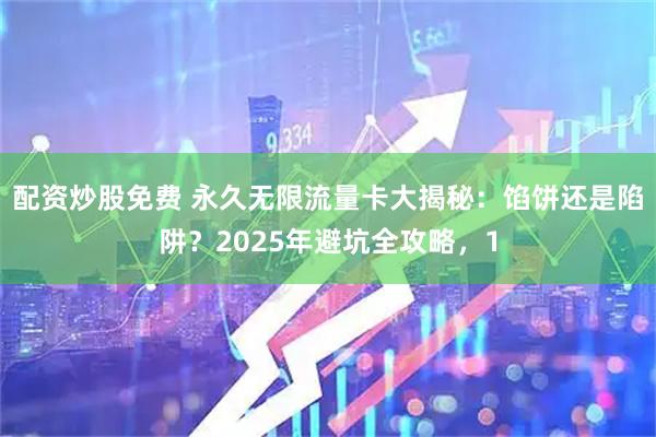 配资炒股免费 永久无限流量卡大揭秘：馅饼还是陷阱？2025年避坑全攻略，1
