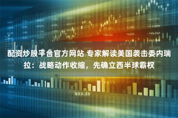 配资炒股平台官方网站 专家解读美国袭击委内瑞拉：战略动作收缩，先确立西半球霸权