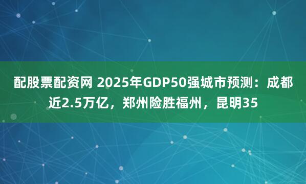配股票配资网 2025年GDP50强城市预测：成都近2.5万亿，郑州险胜福州，昆明35